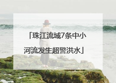 珠江流域7条中小河流发生超警洪水