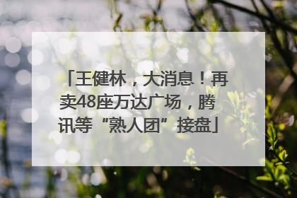 王健林，大消息！再卖48座万达广场，腾讯等“熟人团”接盘