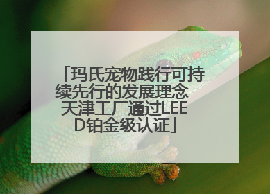 玛氏宠物践行可持续先行的发展理念 天津工厂通过LEED铂金级认证