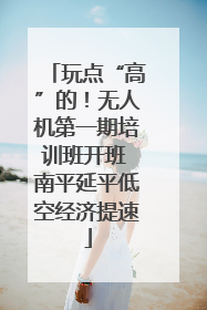 玩点“高”的！无人机第一期培训班开班 南平延平低空经济提速