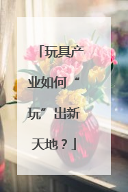 玩具产业如何“玩”出新天地？