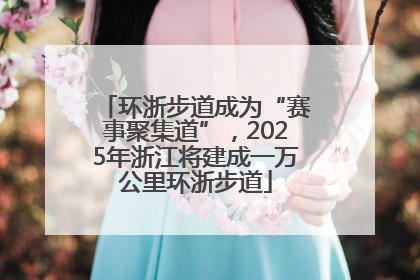 环浙步道成为“赛事聚集道”，2025年浙江将建成一万公里环浙步道