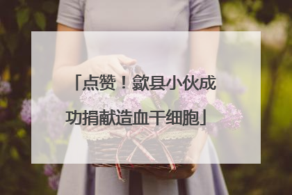 点赞！歙县小伙成功捐献造血干细胞