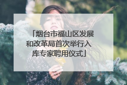 烟台市福山区发展和改革局首次举行入库专家聘用仪式