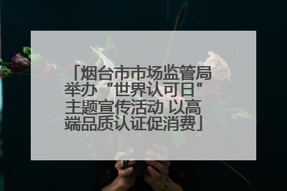 烟台市市场监管局举办“世界认可日”主题宣传活动 以高端品质认证促消费