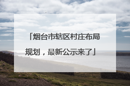 烟台市辖区村庄布局规划，最新公示来了