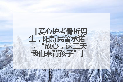 爱心护考骨折男生，阳新民警承诺：“放心，这三天我们来背孩子”