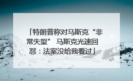 特朗普称对马斯克“非常失望” 马斯克光速回怼：法案没给我看过