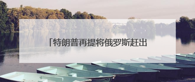 特朗普再提将俄罗斯赶出七国集团是个“大错误”