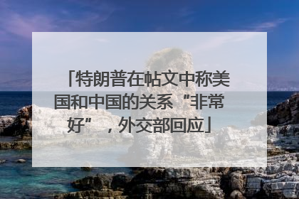 特朗普在帖文中称美国和中国的关系“非常好”，外交部回应