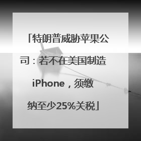 特朗普威胁苹果公司：若不在美国制造iPhone，须缴纳至少25%关税
