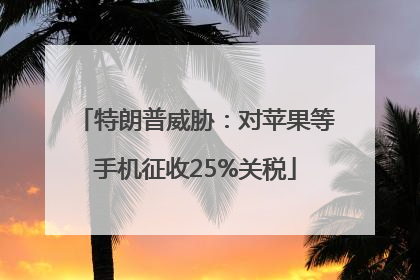 特朗普威胁：对苹果等手机征收25%关税