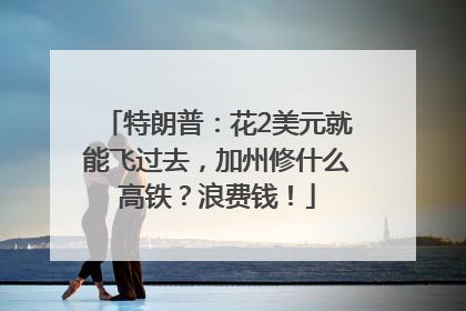 特朗普：花2美元就能飞过去，加州修什么高铁？浪费钱！