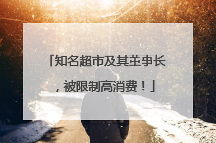 知名超市及其董事长，被限制高消费！