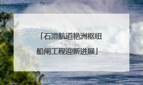 石澧航道艳洲枢纽船闸工程迎新进展