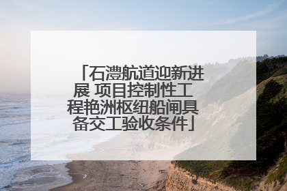石澧航道迎新进展 项目控制性工程艳洲枢纽船闸具备交工验收条件