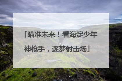 瞄准未来！看海淀少年神枪手，逐梦射击场