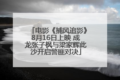 电影《捕风追影》8月16日上映 成龙张子枫与梁家辉此沙开启警匪对决
