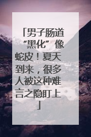 男子肠道“黑化”像蛇皮！夏天到来，很多人被这种难言之隐盯上