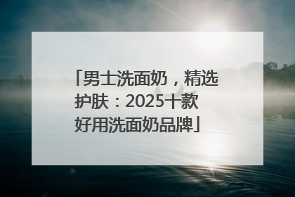 男士洗面奶，精选护肤：2025十款好用洗面奶品牌