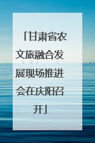 甘肃省农文旅融合发展现场推进会在庆阳召开