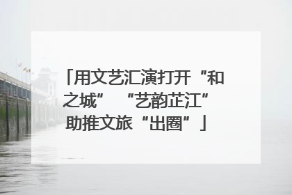 用文艺汇演打开“和之城” “艺韵芷江”助推文旅“出圈”