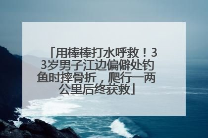 用棒棒打水呼救！33岁男子江边偏僻处钓鱼时摔骨折，爬行一两公里后终获救