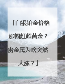 白银铂金价格涨幅赶超黄金？贵金属为啥突然大涨？