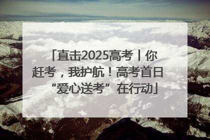 直击2025高考丨你赶考，我护航！高考首日“爱心送考”在行动