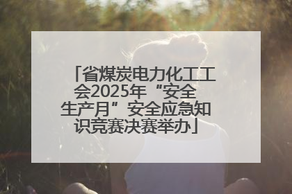 省煤炭电力化工工会2025年“安全生产月”安全应急知识竞赛决赛举办