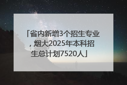 省内新增3个招生专业，烟大2025年本科招生总计划7520人