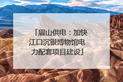 眉山供电：加快江口沉银博物馆电力配套项目建设