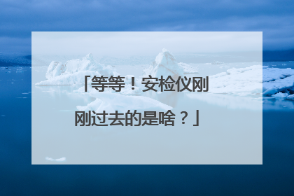 等等！安检仪刚刚过去的是啥？