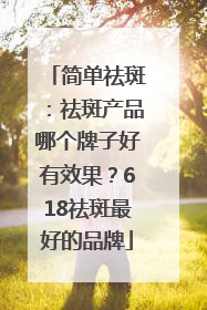 简单祛斑：祛斑产品哪个牌子好有效果？618祛斑最好的品牌