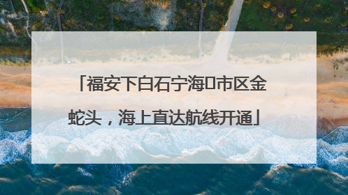 福安下白石宁海⇆市区金蛇头，海上直达航线开通