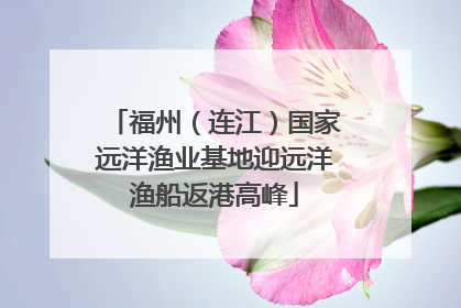 福州（连江）国家远洋渔业基地迎远洋渔船返港高峰