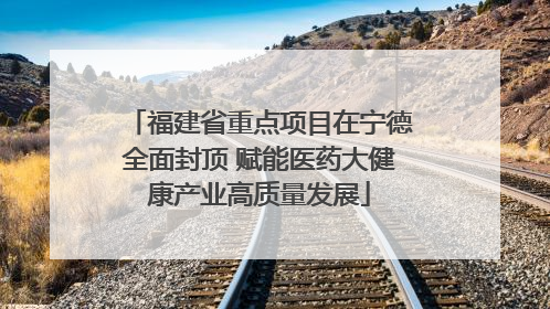 福建省重点项目在宁德全面封顶 赋能医药大健康产业高质量发展