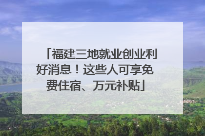 福建三地就业创业利好消息！这些人可享免费住宿、万元补贴