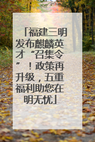 福建三明发布麒麟英才“召集令”！政策再升级，五重福利助您在明无忧