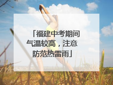 福建中考期间气温较高，注意防范热雷雨
