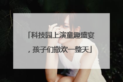 科技园上演童趣盛宴，孩子们撒欢一整天
