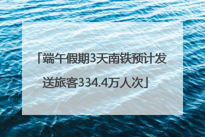 端午假期3天南铁预计发送旅客334.4万人次