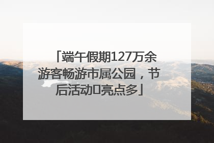 端午假期127万余游客畅游市属公园，节后活动﻿亮点多
