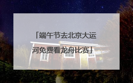端午节去北京大运河免费看龙舟比赛