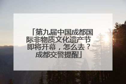 第九届中国成都国际非物质文化遗产节即将开幕，怎么去？成都交警提醒