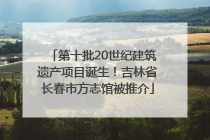 第十批20世纪建筑遗产项目诞生！吉林省长春市方志馆被推介
