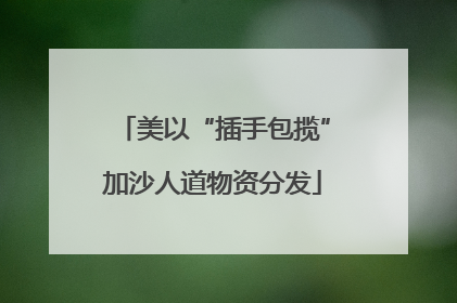 美以“插手包揽”加沙人道物资分发