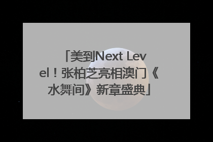 美到Next Level！张柏芝亮相澳门《水舞间》新章盛典