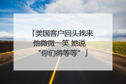 美国客户回头找来 他微微一笑 她说“你们得等等”