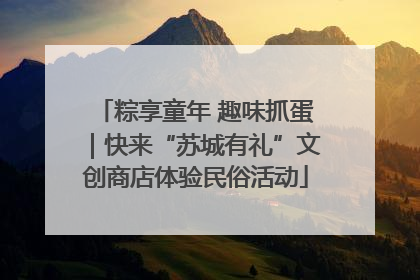 粽享童年 趣味抓蛋｜快来“苏城有礼”文创商店体验民俗活动